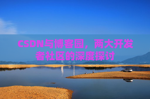 CSDN与博客园,两大开发者社区的深度探讨